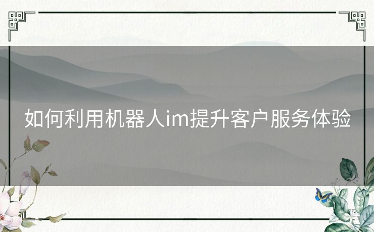如何利用机器人im提升客户服务体验