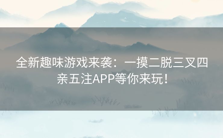 全新趣味游戏来袭：一摸二脱三叉四亲五注APP等你来玩！