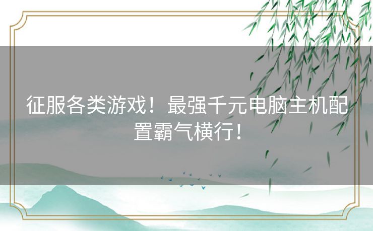 征服各类游戏！最强千元电脑主机配置霸气横行！