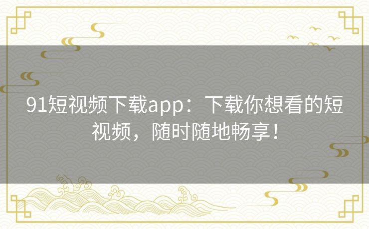 91短视频下载app：下载你想看的短视频，随时随地畅享！