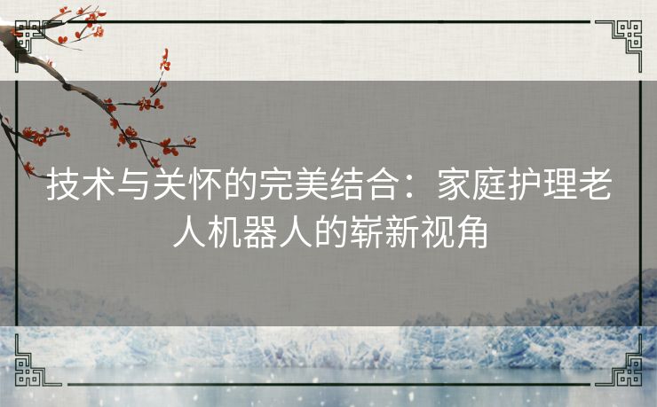 技术与关怀的完美结合：家庭护理老人机器人的崭新视角