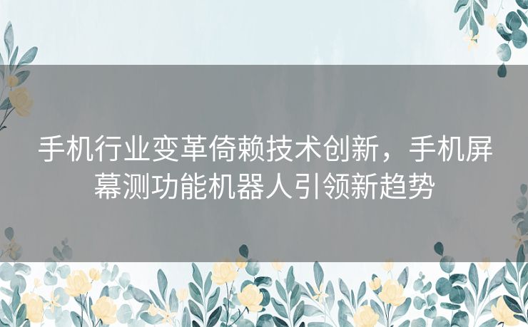 手机行业变革倚赖技术创新，手机屏幕测功能机器人引领新趋势