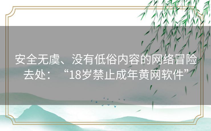 安全无虞、没有低俗内容的网络冒险去处：“18岁禁止成年黄网软件”