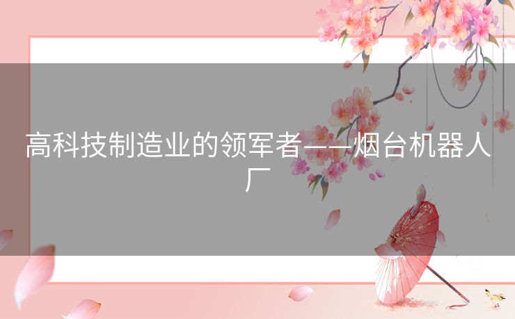 高科技制造业的领军者——烟台机器人厂