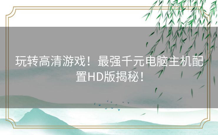 玩转高清游戏！最强千元电脑主机配置HD版揭秘！