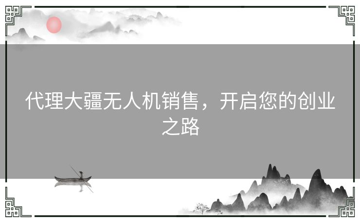 代理大疆无人机销售，开启您的创业之路