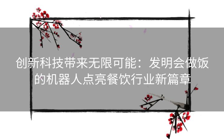 创新科技带来无限可能：发明会做饭的机器人点亮餐饮行业新篇章