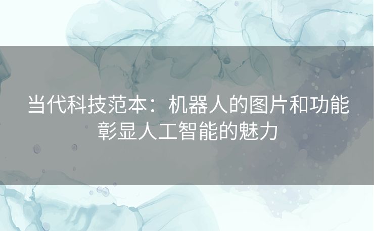 当代科技范本：机器人的图片和功能彰显人工智能的魅力