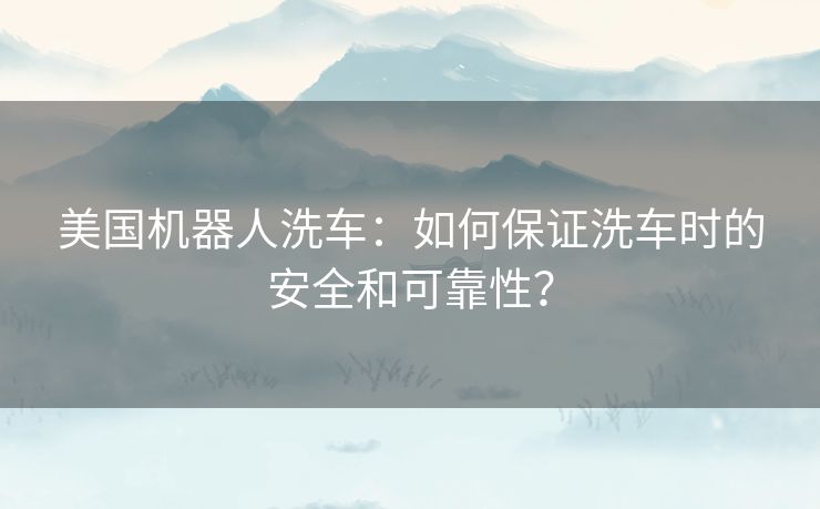 美国机器人洗车：如何保证洗车时的安全和可靠性？