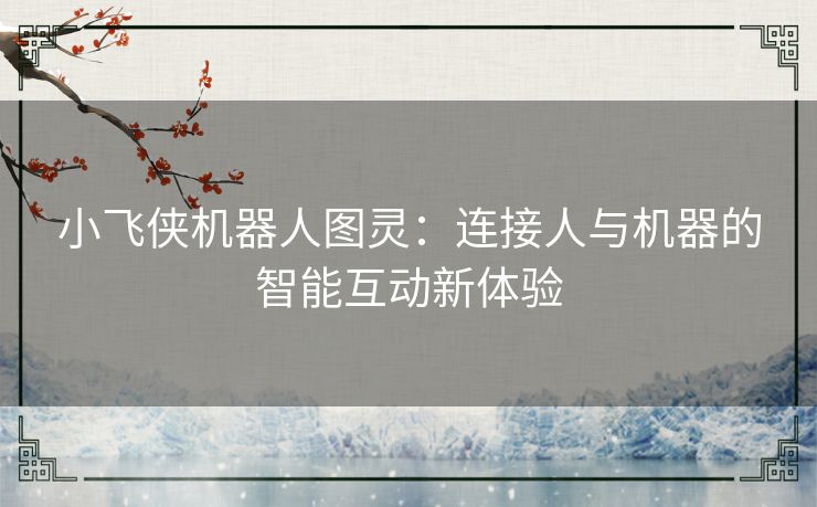 小飞侠机器人图灵：连接人与机器的智能互动新体验