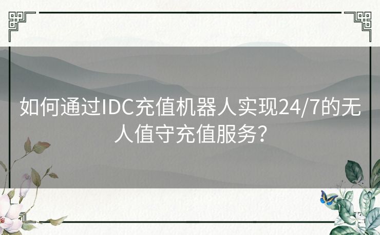 如何通过IDC充值机器人实现24/7的无人值守充值服务？