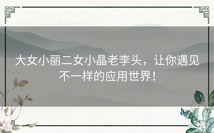 大女小丽二女小晶老李头，让你遇见不一样的应用世界！