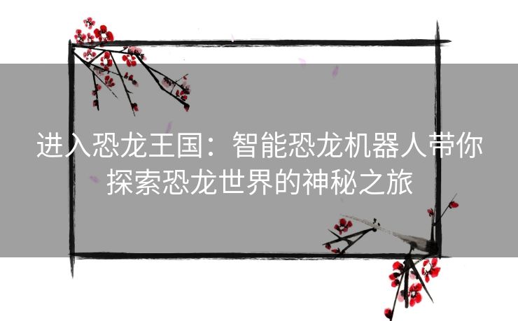 进入恐龙王国：智能恐龙机器人带你探索恐龙世界的神秘之旅