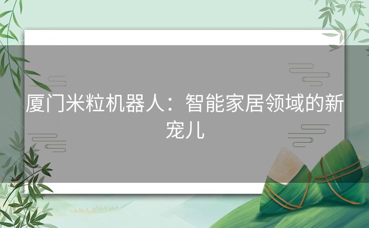 厦门米粒机器人：智能家居领域的新宠儿