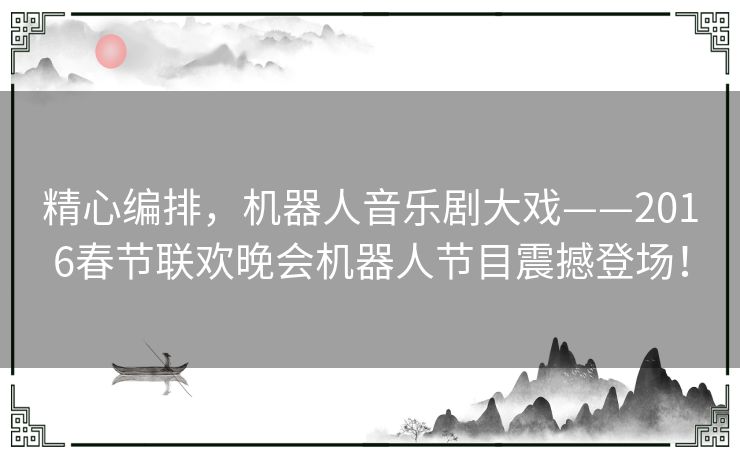 精心编排，机器人音乐剧大戏——2016春节联欢晚会机器人节目震撼登场！