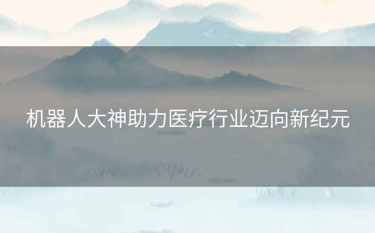 机器人大神助力医疗行业迈向新纪元