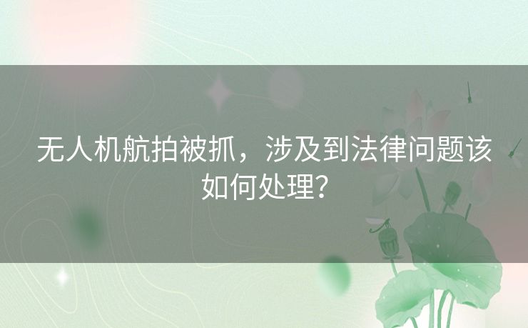 无人机航拍被抓，涉及到法律问题该如何处理？