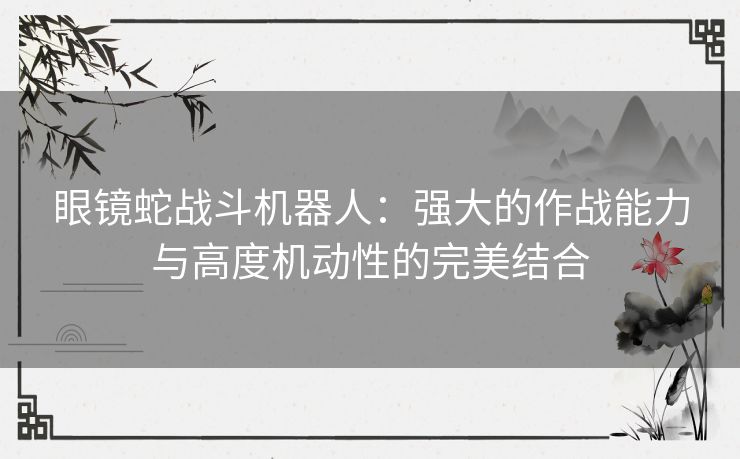 眼镜蛇战斗机器人：强大的作战能力与高度机动性的完美结合