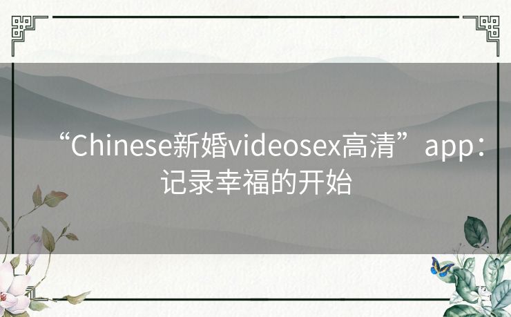 “Chinese新婚videosex高清”app：记录幸福的开始