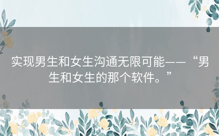 实现男生和女生沟通无限可能——“男生和女生的那个软件。”