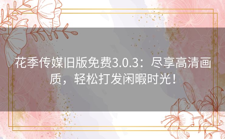 花季传媒旧版免费3.0.3：尽享高清画质，轻松打发闲暇时光！
