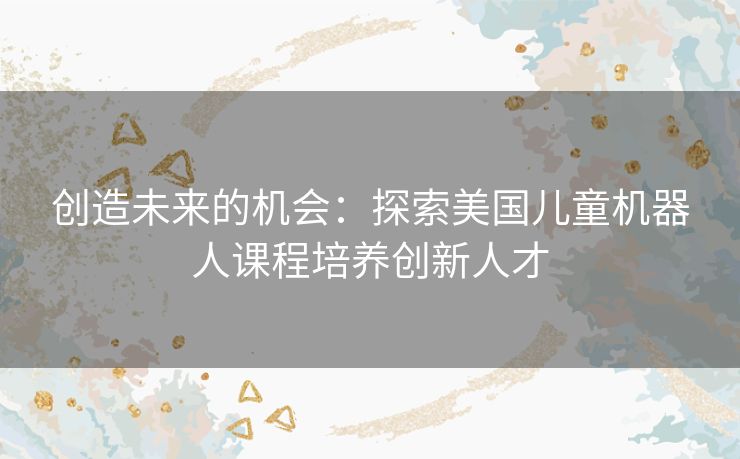 创造未来的机会：探索美国儿童机器人课程培养创新人才