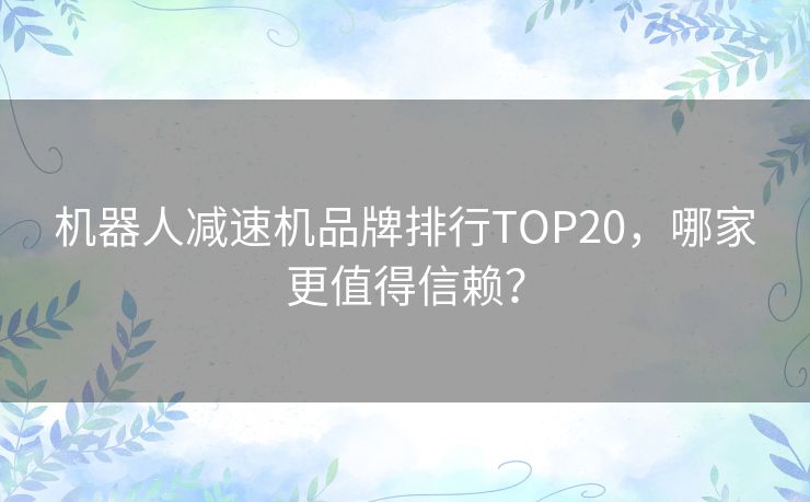 机器人减速机品牌排行TOP20，哪家更值得信赖？