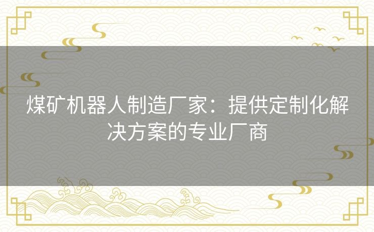煤矿机器人制造厂家：提供定制化解决方案的专业厂商