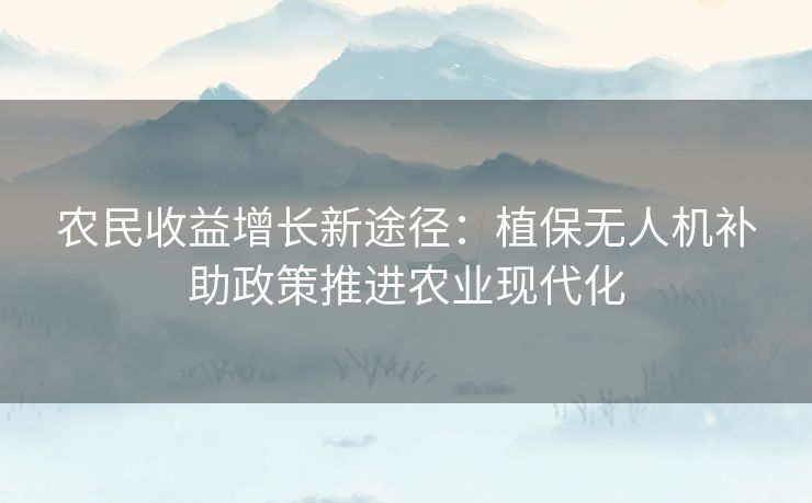 农民收益增长新途径：植保无人机补助政策推进农业现代化