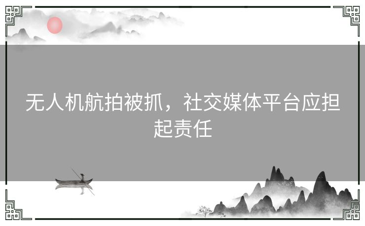 无人机航拍被抓，社交媒体平台应担起责任