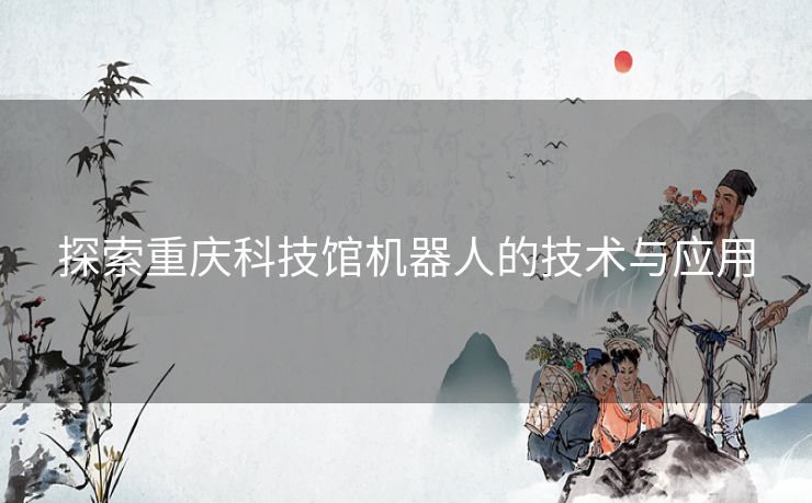 探索重庆科技馆机器人的技术与应用