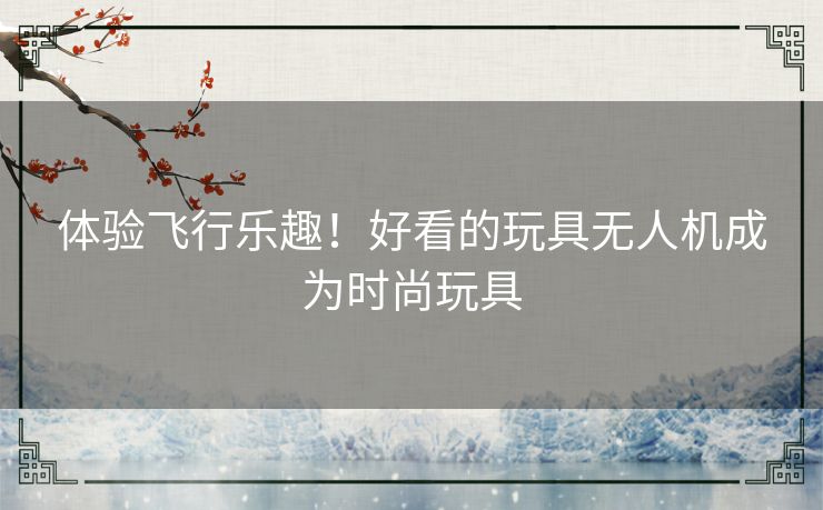 体验飞行乐趣！好看的玩具无人机成为时尚玩具