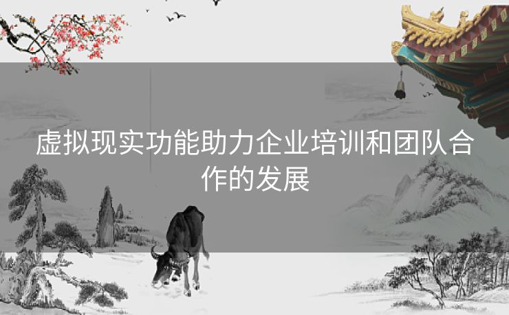 虚拟现实功能助力企业培训和团队合作的发展