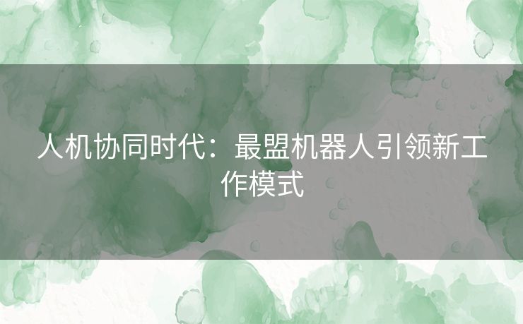 人机协同时代：最盟机器人引领新工作模式