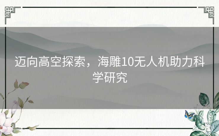 迈向高空探索，海雕10无人机助力科学研究