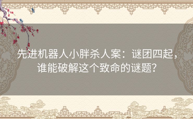 先进机器人小胖杀人案：谜团四起，谁能破解这个致命的谜题？