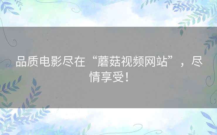品质电影尽在“蘑菇视频网站”，尽情享受！