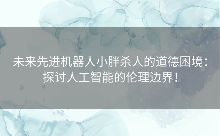 未来先进机器人小胖杀人的道德困境：探讨人工智能的伦理边界！