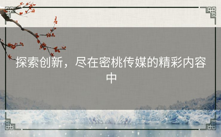 探索创新，尽在密桃传媒的精彩内容中