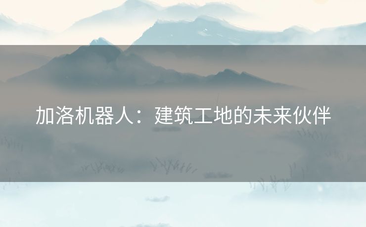 加洛机器人：建筑工地的未来伙伴
