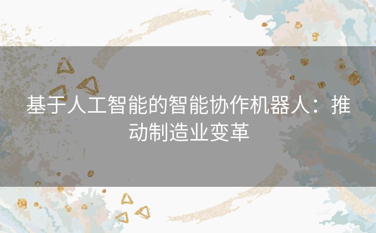 基于人工智能的智能协作机器人：推动制造业变革