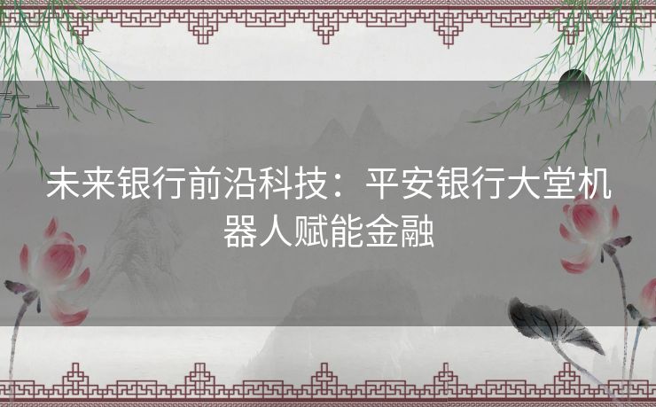 未来银行前沿科技：平安银行大堂机器人赋能金融