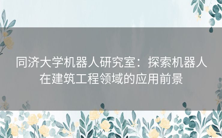 同济大学机器人研究室：探索机器人在建筑工程领域的应用前景