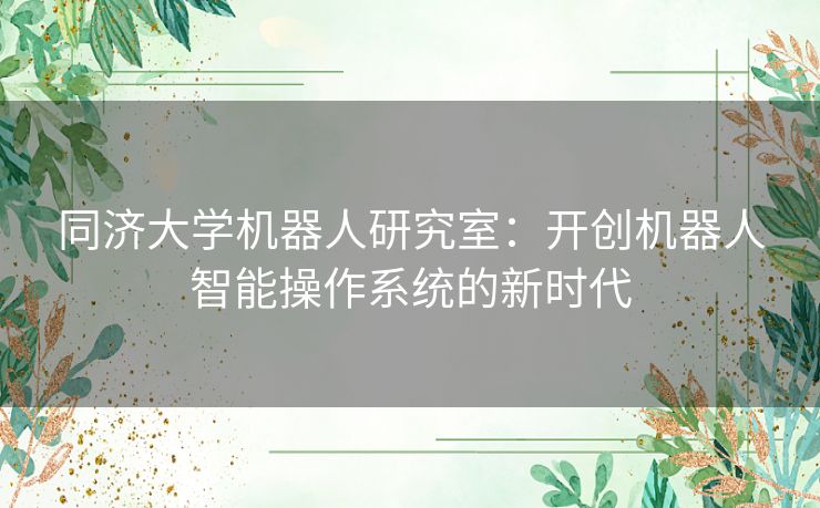 同济大学机器人研究室：开创机器人智能操作系统的新时代