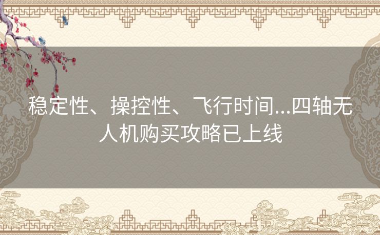 稳定性、操控性、飞行时间...四轴无人机购买攻略已上线