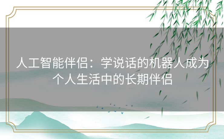 人工智能伴侣：学说话的机器人成为个人生活中的长期伴侣