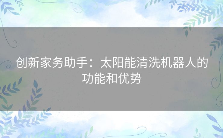 创新家务助手：太阳能清洗机器人的功能和优势
