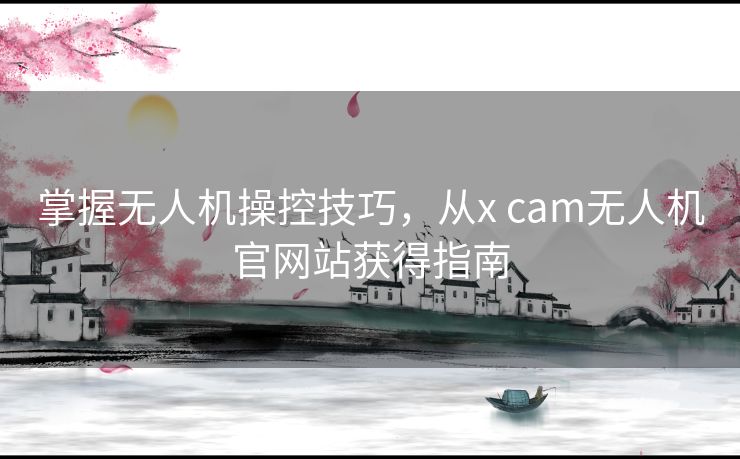 掌握无人机操控技巧，从x cam无人机官网站获得指南