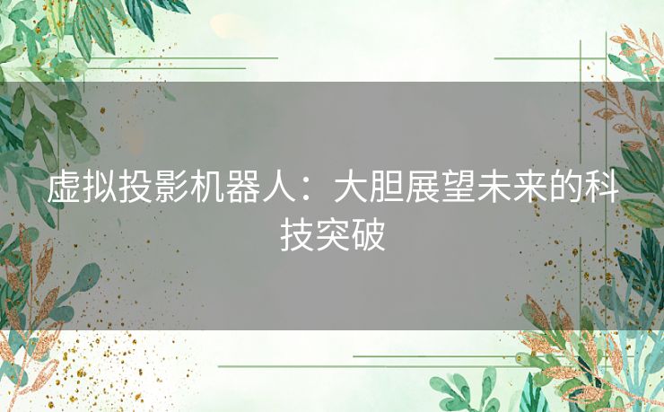 虚拟投影机器人：大胆展望未来的科技突破