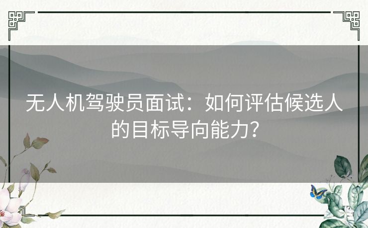 无人机驾驶员面试：如何评估候选人的目标导向能力？